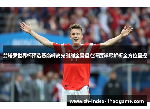 劳塔罗世界杯预选赛巅峰高光时刻全景盘点深度详尽解析全方位呈现 劳塔罗世界杯预选赛巅峰高光时刻全景盘点深度详尽解析全方位呈现