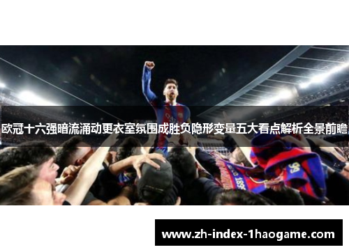 欧冠十六强暗流涌动更衣室氛围成胜负隐形变量五大看点解析全景前瞻