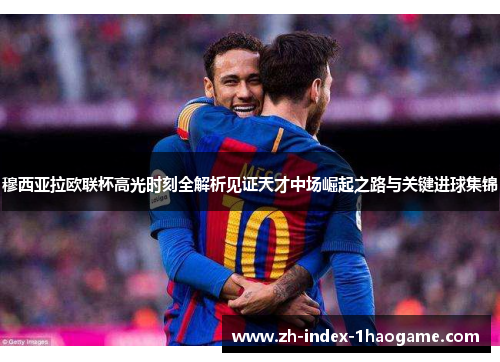 穆西亚拉欧联杯高光时刻全解析见证天才中场崛起之路与关键进球集锦 穆西亚拉欧联杯高光时刻全解析见证天才中场崛起之路与关键进球集锦