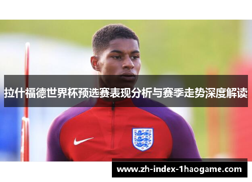 拉什福德世界杯预选赛表现分析与赛季走势深度解读