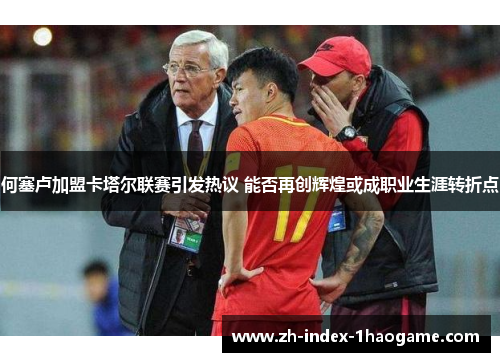 何塞卢加盟卡塔尔联赛引发热议 能否再创辉煌或成职业生涯转折点