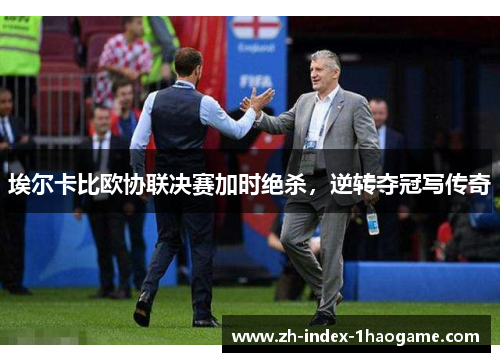 埃尔卡比欧协联决赛加时绝杀,逆转夺冠写传奇 埃尔卡比欧协联决赛加时绝杀,逆转夺冠写传奇