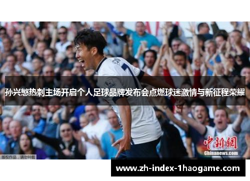 孙兴慜热刺主场开启个人足球品牌发布会点燃球迷激情与新征程荣耀 孙兴慜热刺主场开启个人足球品牌发布会点燃球迷激情与新征程荣耀