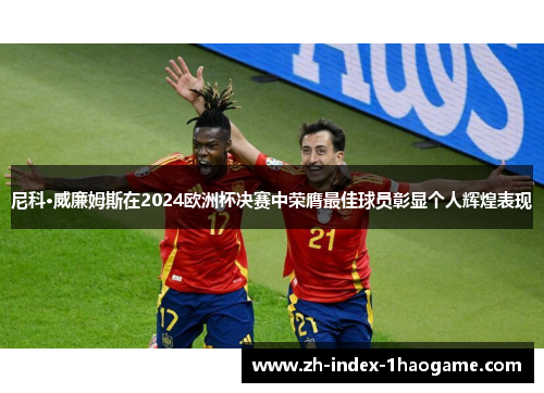 尼科·威廉姆斯在2024欧洲杯决赛中荣膺最佳球员彰显个人辉煌表现
