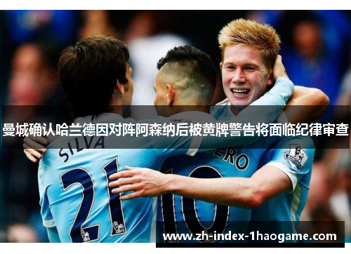 曼城确认哈兰德因对阵阿森纳后被黄牌警告将面临纪律审查