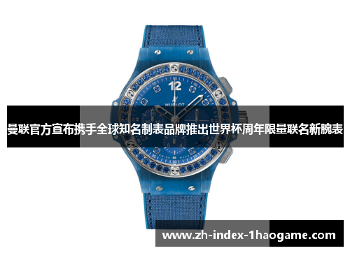 曼联官方宣布携手全球知名制表品牌推出世界杯周年限量联名新腕表