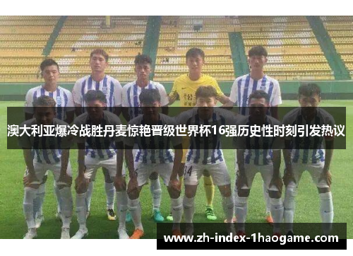澳大利亚爆冷战胜丹麦惊艳晋级世界杯16强历史性时刻引发热议 澳大利亚爆冷战胜丹麦惊艳晋级世界杯16强历史性时刻引发热议