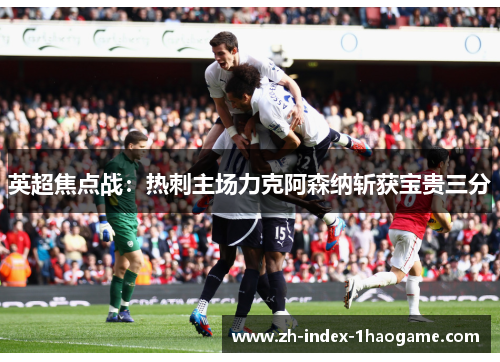 英超焦点战:热刺主场力克阿森纳斩获宝贵三分 英超焦点战:热刺主场力克阿森纳斩获宝贵三分