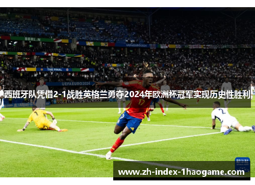 西班牙队凭借2-1战胜英格兰勇夺2024年欧洲杯冠军实现历史性胜利