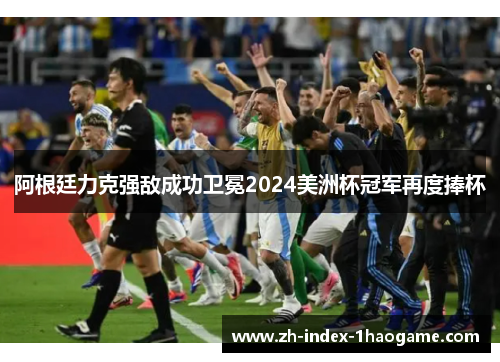 阿根廷力克强敌成功卫冕2024美洲杯冠军再度捧杯