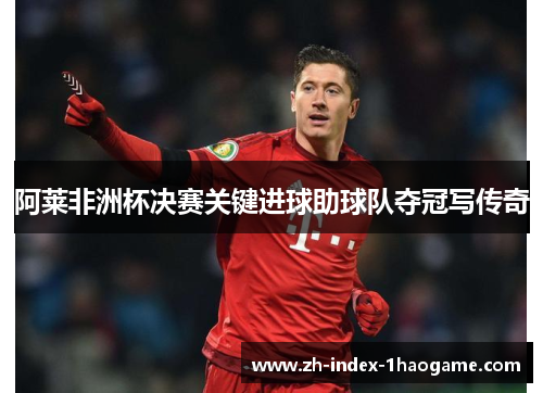 阿莱非洲杯决赛关键进球助球队夺冠写传奇