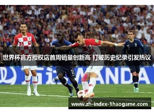 世界杯官方授权店首周销量创新高 打破历史纪录引发热议
