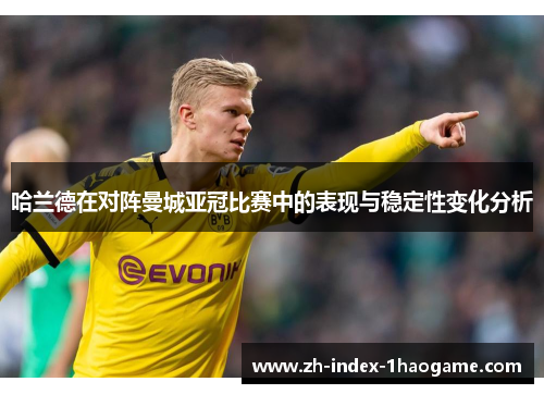 哈兰德在对阵曼城亚冠比赛中的表现与稳定性变化分析