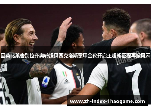 因莫比莱告别拉齐奥转投贝西克塔斯意甲金靴开启土超新征程再掀风云
