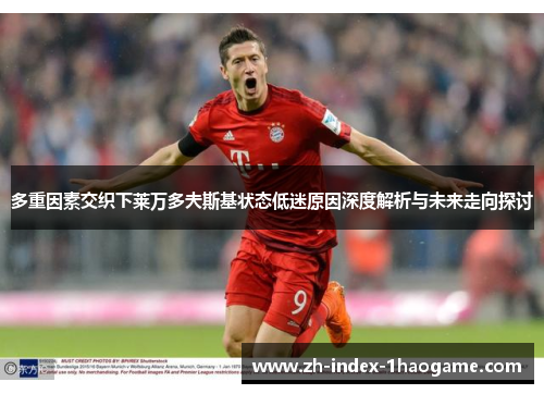 多重因素交织下莱万多夫斯基状态低迷原因深度解析与未来走向探讨