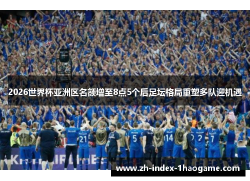 2026世界杯亚洲区名额增至8点5个后足坛格局重塑多队迎机遇 2026世界杯亚洲区名额增至8点5个后足坛格局重塑多队迎机遇