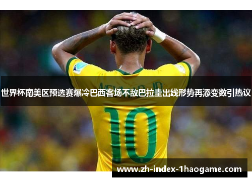 世界杯南美区预选赛爆冷巴西客场不敌巴拉圭出线形势再添变数引热议 世界杯南美区预选赛爆冷巴西客场不敌巴拉圭出线形势再添变数引热议