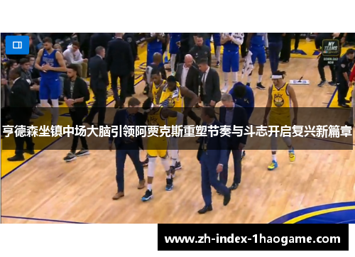 亨德森坐镇中场大脑引领阿贾克斯重塑节奏与斗志开启复兴新篇章
