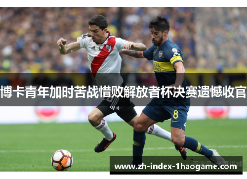博卡青年加时苦战惜败解放者杯决赛遗憾收官 博卡青年加时苦战惜败解放者杯决赛遗憾收官