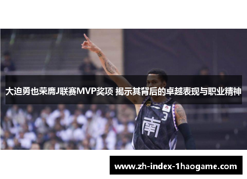 大迫勇也荣膺J联赛MVP奖项 揭示其背后的卓越表现与职业精神 大迫勇也荣膺J联赛MVP奖项 揭示其背后的卓越表现与职业精神