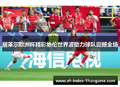 居莱尔欧洲杯精彩绝伦世界波助力球队震撼全场