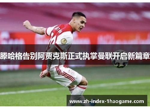 滕哈格告别阿贾克斯正式执掌曼联开启新篇章