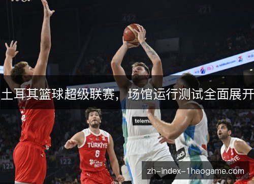 土耳其篮球超级联赛,场馆运行测试全面展开 土耳其篮球超级联赛,场馆运行测试全面展开