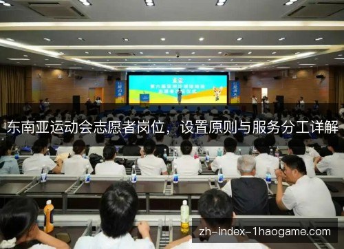 东南亚运动会志愿者岗位,设置原则与服务分工详解 东南亚运动会志愿者岗位,设置原则与服务分工详解