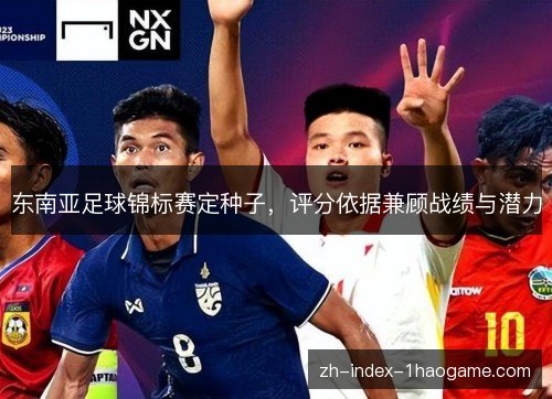 东南亚足球锦标赛定种子,评分依据兼顾战绩与潜力 东南亚足球锦标赛定种子,评分依据兼顾战绩与潜力