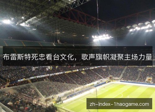 布雷斯特死忠看台文化，歌声旗帜凝聚主场力量