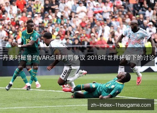 丹麦对秘鲁的VAR点球判罚争议 2018年世界杯留下的讨论 丹麦对秘鲁的VAR点球判罚争议 2018年世界杯留下的讨论